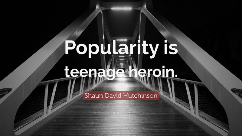 Shaun David Hutchinson Quote: “Popularity is teenage heroin.”