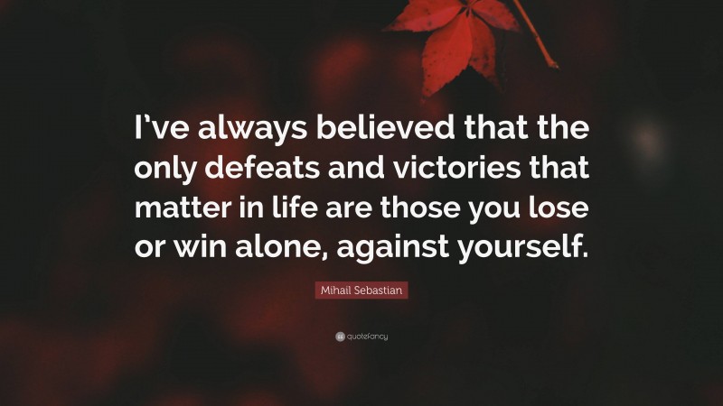 Mihail Sebastian Quote: “I’ve always believed that the only defeats and victories that matter in life are those you lose or win alone, against yourself.”