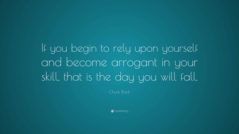 Chuck Black Quote: “If you begin to rely upon yourself and become arrogant in your skill, that is the day you will fall.”