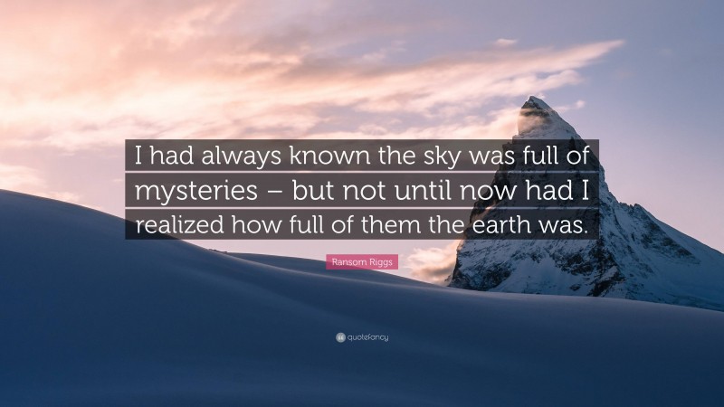 Ransom Riggs Quote: “I had always known the sky was full of mysteries – but not until now had I realized how full of them the earth was.”