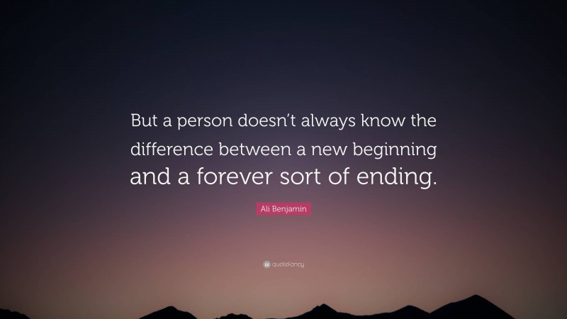 Ali Benjamin Quote: “But a person doesn’t always know the difference between a new beginning and a forever sort of ending.”