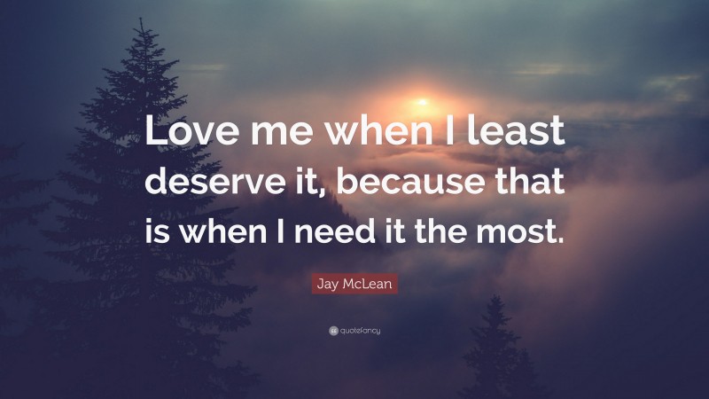 Jay McLean Quote: “Love me when I least deserve it, because that is when I need it the most.”