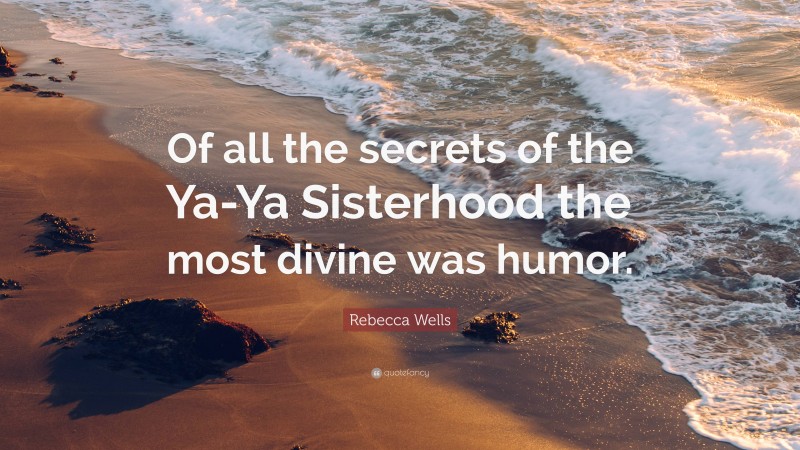 Rebecca Wells Quote: “Of all the secrets of the Ya-Ya Sisterhood the most divine was humor.”