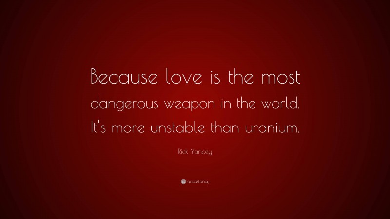 Rick Yancey Quote: “Because love is the most dangerous weapon in the world. It’s more unstable than uranium.”