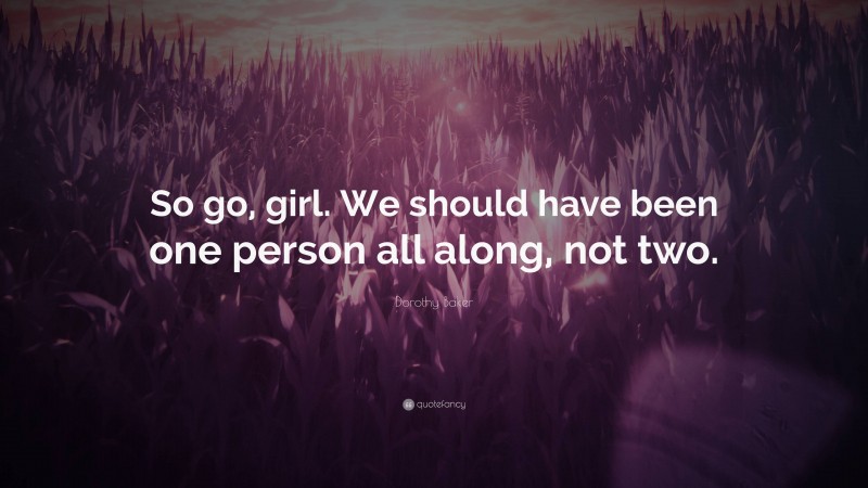 Dorothy Baker Quote: “So go, girl. We should have been one person all along, not two.”