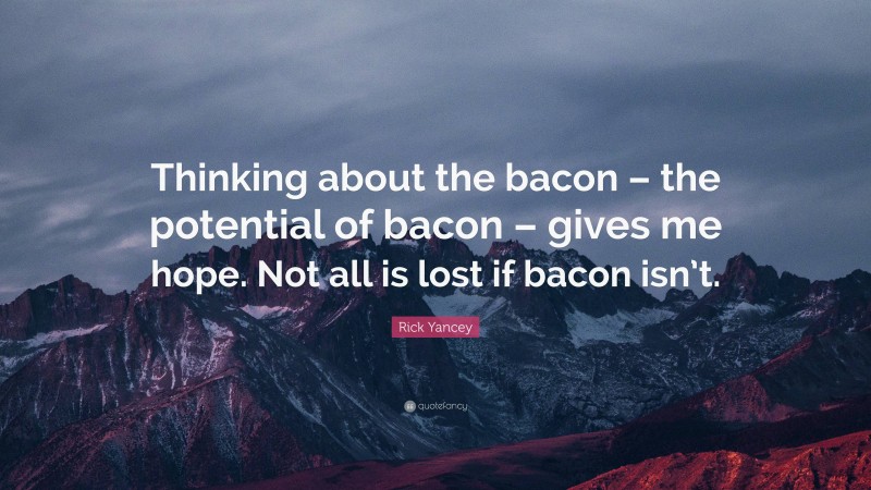 Rick Yancey Quote: “Thinking about the bacon – the potential of bacon – gives me hope. Not all is lost if bacon isn’t.”