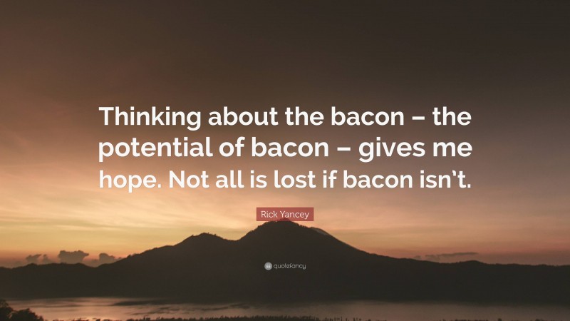 Rick Yancey Quote: “Thinking about the bacon – the potential of bacon – gives me hope. Not all is lost if bacon isn’t.”