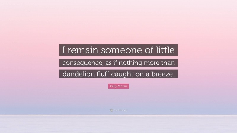 Kelly Moran Quote: “I remain someone of little consequence, as if nothing more than dandelion fluff caught on a breeze.”