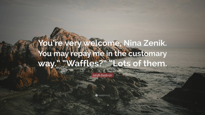 Leigh Bardugo Quote: “You’re very welcome, Nina Zenik. You may repay me in the customary way.” “Waffles?” “Lots of them.”