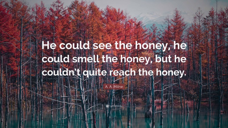 A. A. Milne Quote: “He could see the honey, he could smell the honey, but he couldn’t quite reach the honey.”