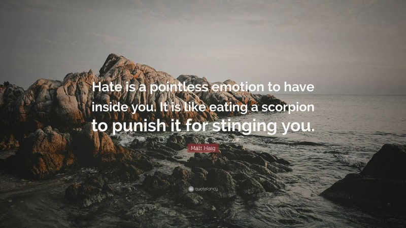 Matt Haig Quote: “Hate is a pointless emotion to have inside you. It is like eating a scorpion to punish it for stinging you.”