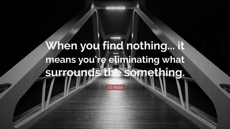 J.D. Robb Quote: “When you find nothing... it means you’re eliminating what surrounds the something.”