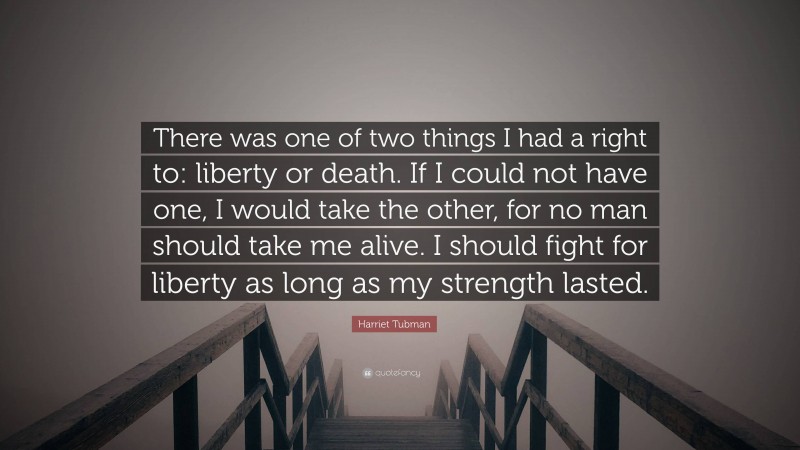 Harriet Tubman Quote: “There was one of two things I had a right to: liberty or death. If I could not have one, I would take the other, for no man should take me alive. I should fight for liberty as long as my strength lasted.”