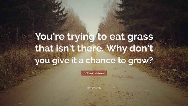 Richard Adams Quote: “You’re trying to eat grass that isn’t there. Why don’t you give it a chance to grow?”