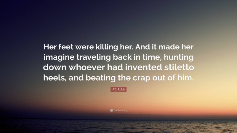 J.D. Robb Quote: “Her feet were killing her. And it made her imagine traveling back in time, hunting down whoever had invented stiletto heels, and beating the crap out of him.”