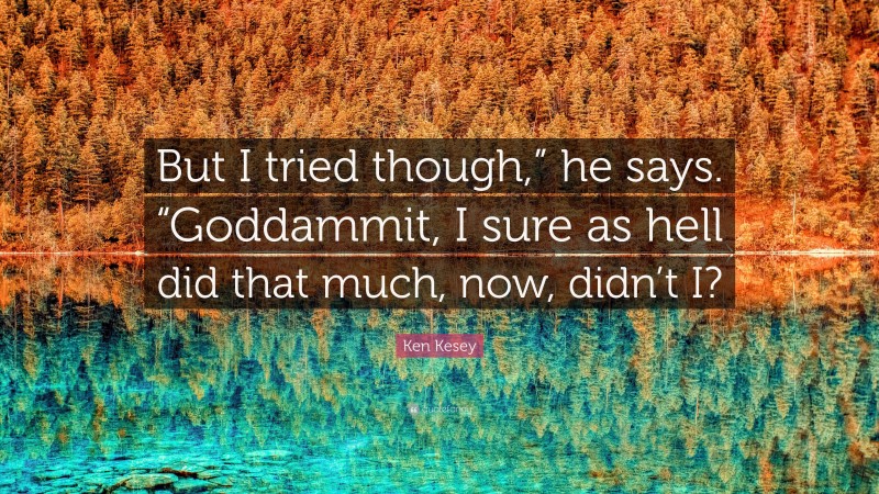 Ken Kesey Quote: “But I tried though,” he says. “Goddammit, I sure as hell did that much, now, didn’t I?”