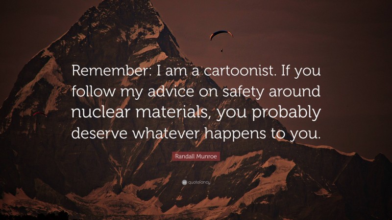 Randall Munroe Quote: “Remember: I am a cartoonist. If you follow my advice on safety around nuclear materials, you probably deserve whatever happens to you.”