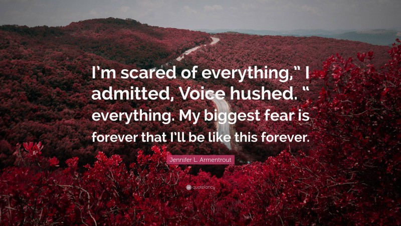 Jennifer L. Armentrout Quote: “I’m scared of everything,” I admitted, Voice hushed. “ everything. My biggest fear is forever that I’ll be like this forever.”