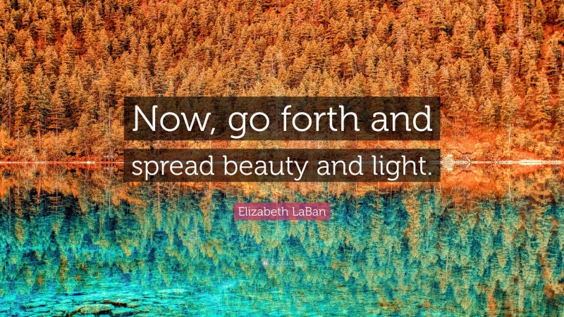 Elizabeth LaBan Quote: “Now, go forth and spread beauty and light.”