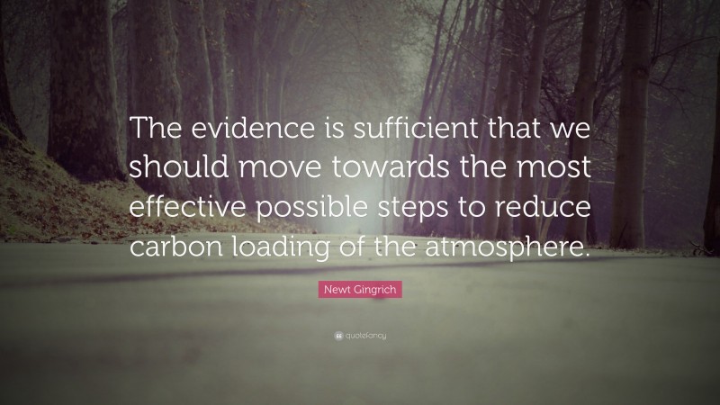 Newt Gingrich Quote: “The evidence is sufficient that we should move towards the most effective possible steps to reduce carbon loading of the atmosphere.”