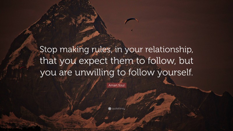 Amari Soul Quote: “Stop making rules, in your relationship, that you expect them to follow, but you are unwilling to follow yourself.”