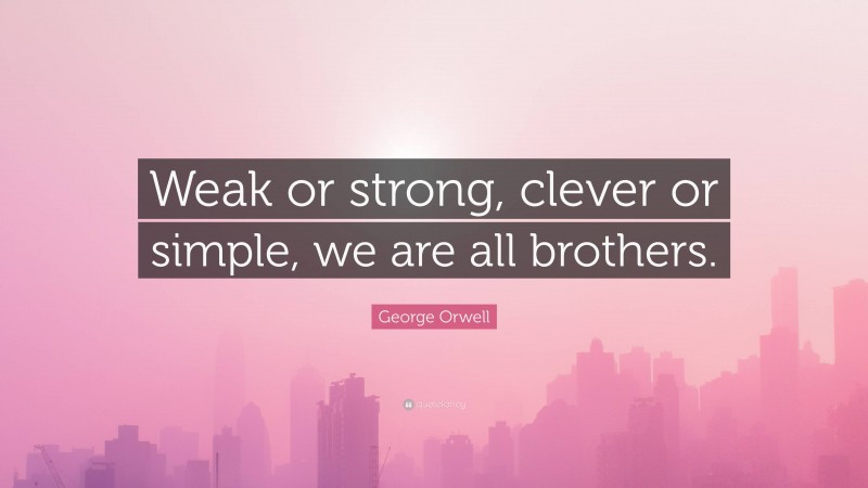 George Orwell Quote: “Weak or strong, clever or simple, we are all brothers.”