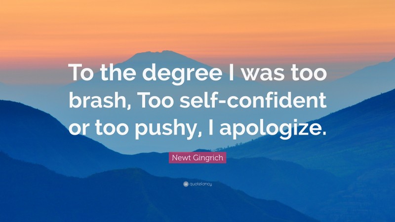 Newt Gingrich Quote: “To the degree I was too brash, Too self-confident or too pushy, I apologize.”