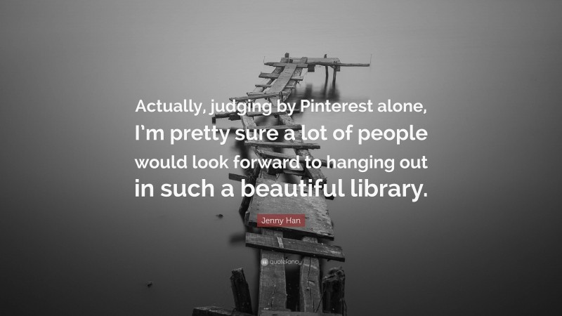 Jenny Han Quote: “Actually, judging by Pinterest alone, I’m pretty sure a lot of people would look forward to hanging out in such a beautiful library.”