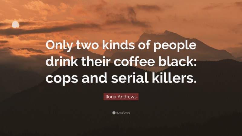 Ilona Andrews Quote: “Only two kinds of people drink their coffee black: cops and serial killers.”