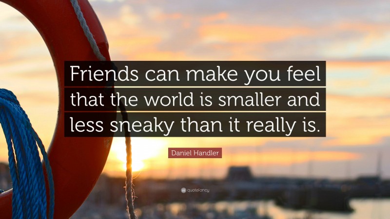 Daniel Handler Quote: “Friends can make you feel that the world is smaller and less sneaky than it really is.”