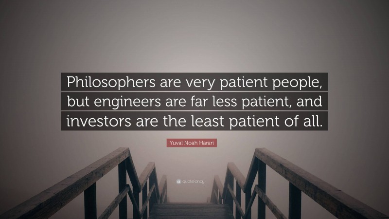 Yuval Noah Harari Quote: “Philosophers are very patient people, but engineers are far less patient, and investors are the least patient of all.”