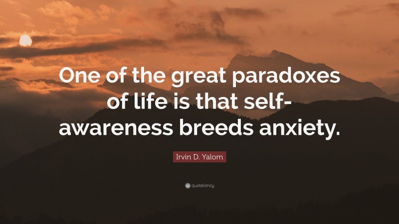 Irvin D. Yalom Quote: “One of the great paradoxes of life is that self-awareness breeds anxiety.”