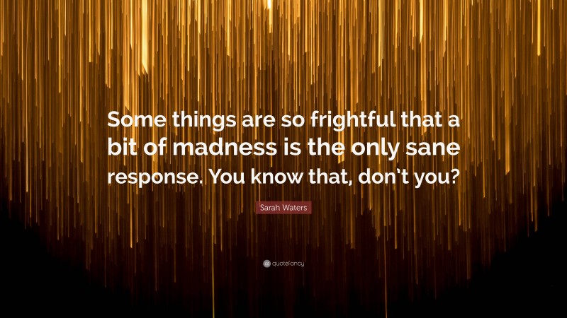 Sarah Waters Quote: “Some things are so frightful that a bit of madness is the only sane response. You know that, don’t you?”