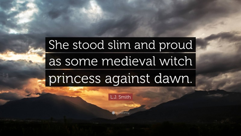 L.J. Smith Quote: “She stood slim and proud as some medieval witch princess against dawn.”