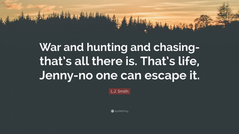 L.J. Smith Quote: “War and hunting and chasing-that’s all there is. That’s life, Jenny-no one can escape it.”