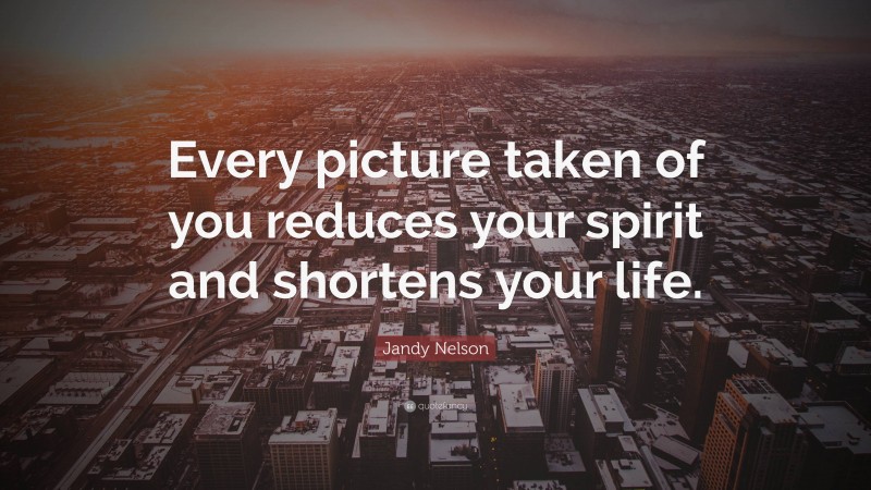 Jandy Nelson Quote: “Every picture taken of you reduces your spirit and shortens your life.”