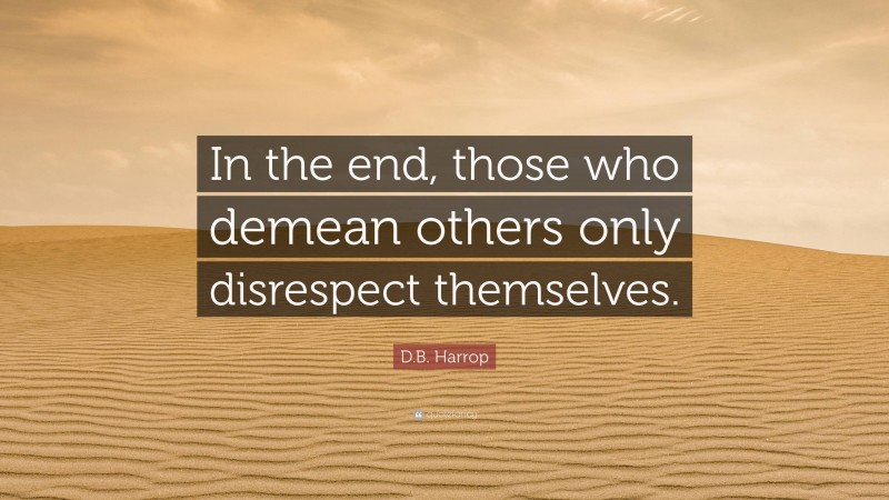 D.B. Harrop Quote: “In the end, those who demean others only disrespect themselves.”