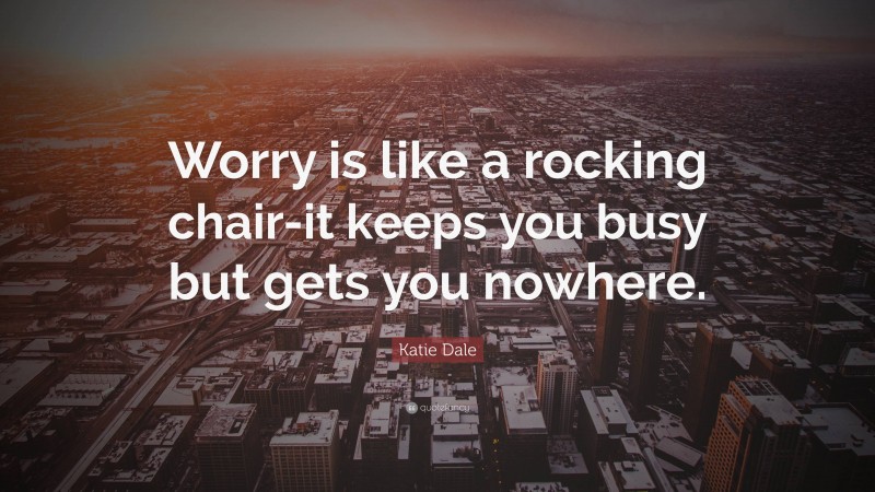 Katie Dale Quote: “Worry is like a rocking chair-it keeps you busy but gets you nowhere.”
