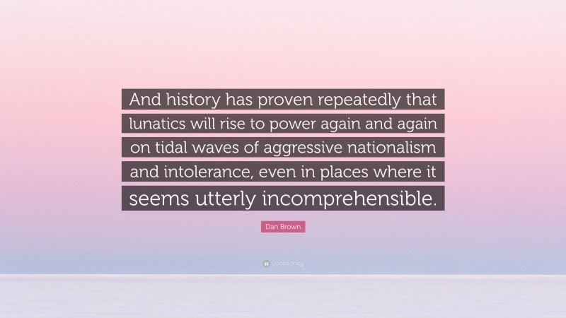 Dan Brown Quote: “And history has proven repeatedly that lunatics will rise to power again and again on tidal waves of aggressive nationalism and intolerance, even in places where it seems utterly incomprehensible.”