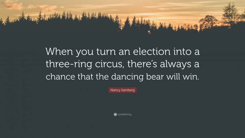 Nancy Isenberg Quote: “When you turn an election into a three-ring circus, there’s always a chance that the dancing bear will win.”