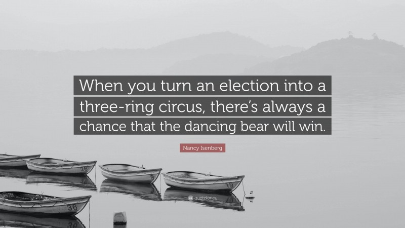 Nancy Isenberg Quote: “When you turn an election into a three-ring circus, there’s always a chance that the dancing bear will win.”