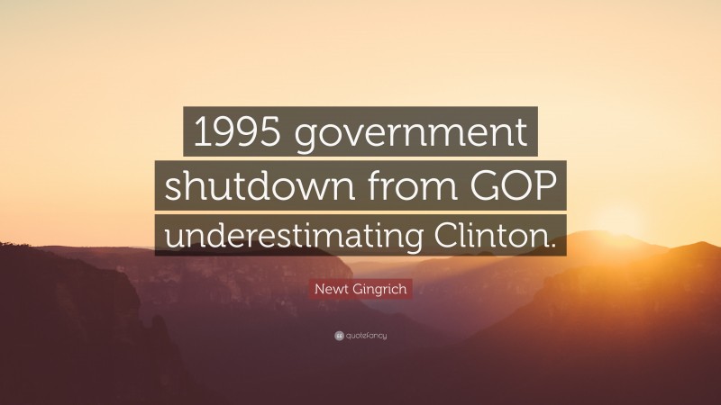 Newt Gingrich Quote: “1995 government shutdown from GOP underestimating Clinton.”