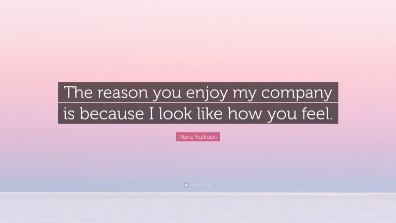 Marie Rutkoski Quote: “The reason you enjoy my company is because I look like how you feel.”