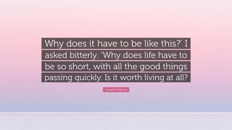 Joseph Delaney Quote: “Why does it have to be like this?′ I asked bitterly. ‘Why does life have to be so short, with all the good things passing quickly. Is it worth living at all?”