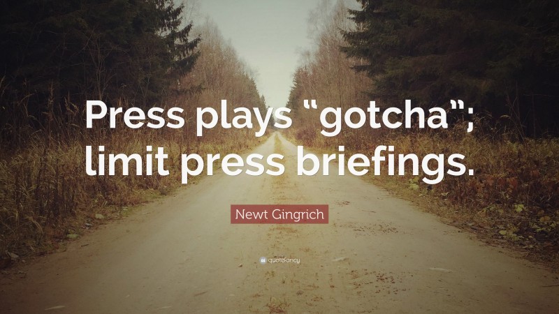 Newt Gingrich Quote: “Press plays “gotcha”; limit press briefings.”