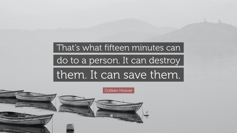 Colleen Hoover Quote: “That’s what fifteen minutes can do to a person. It can destroy them. It can save them.”
