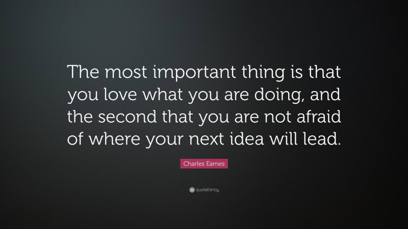 Charles Eames Quote: “The most important thing is that you love what you are doing, and the second that you are not afraid of where your next idea will lead.”