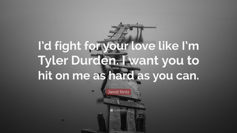 Jarod Kintz Quote: “I’d fight for your love like I’m Tyler Durden. I want you to hit on me as hard as you can.”