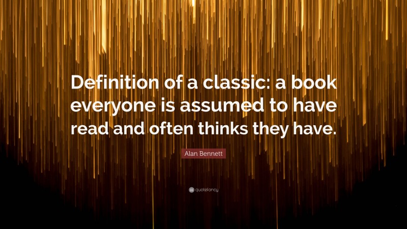 Alan Bennett Quote: “Definition of a classic: a book everyone is assumed to have read and often thinks they have.”