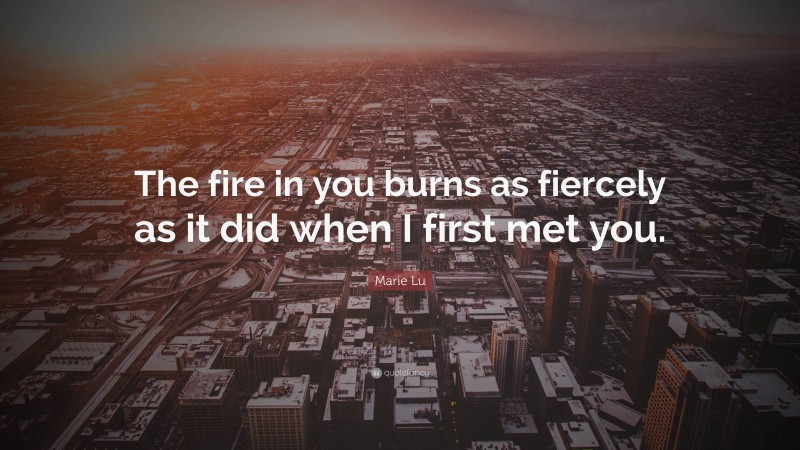 Marie Lu Quote: “The fire in you burns as fiercely as it did when I first met you.”